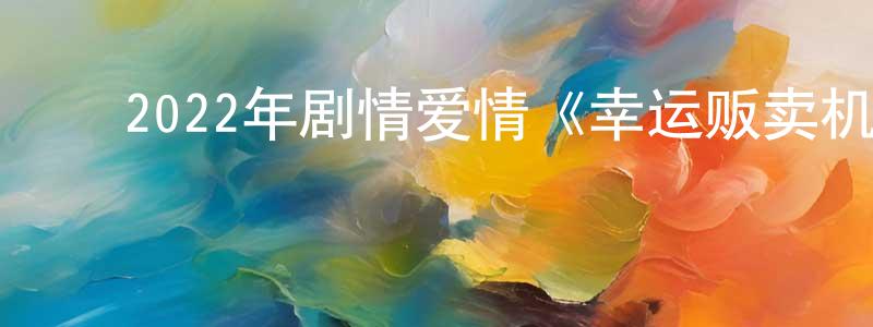 ﻿2022年剧情爱情《幸运贩卖机》HD国语中字迅雷下载_电影天堂 ﻿陈晓祥的blog